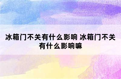 冰箱门不关有什么影响 冰箱门不关有什么影响嘛